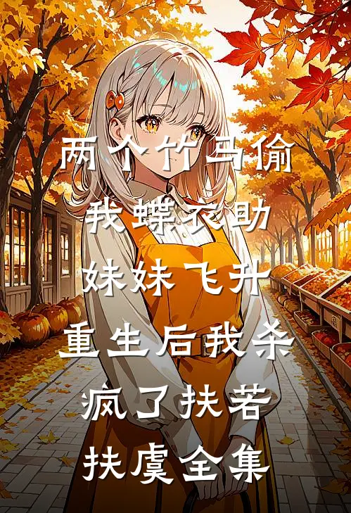 两个竹马偷我蝶衣助妹妹飞升，重生后我杀疯了扶若扶虞全集