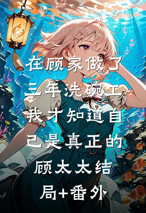 在顾家做了三年洗碗工，我才知道自己是真正的顾太太结局+番外