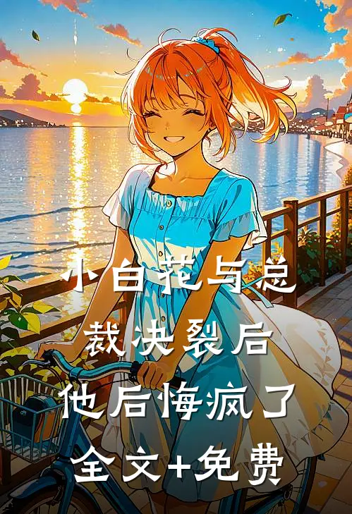 小白花与总裁决裂后，他后悔疯了全文+免费