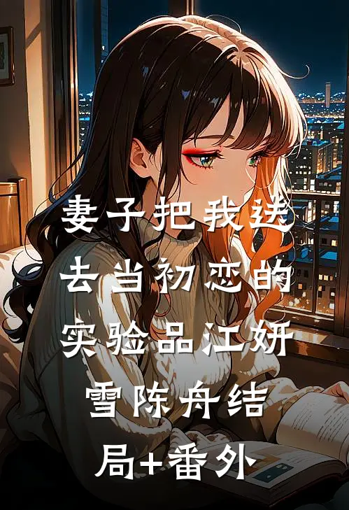 妻子把我送去当初恋的实验品江妍雪陈舟结局+番外