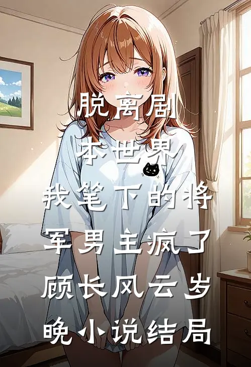 脱离剧本世界，我笔下的将军男主疯了顾长风云岁晚小说结局