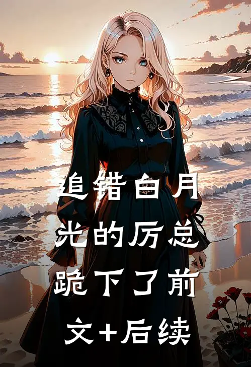 追错白月光的厉总跪下了前文+后续