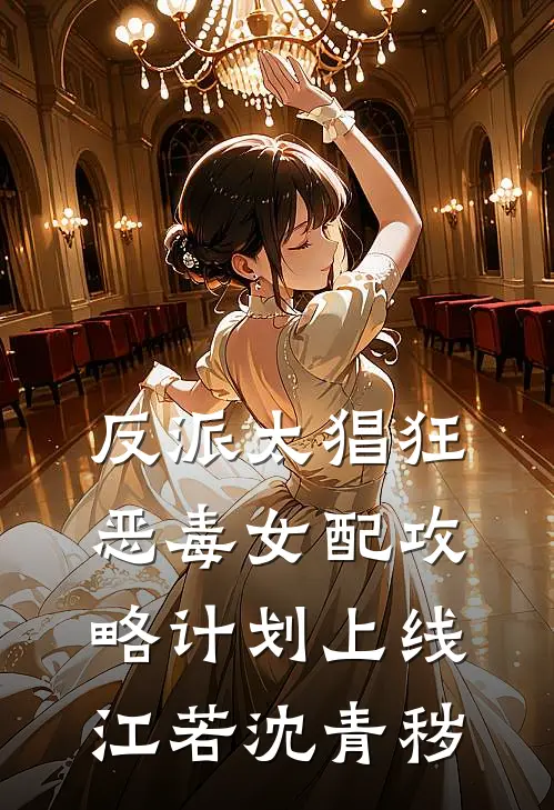 反派太猖狂，恶毒女配攻略计划上线江若沈青秽