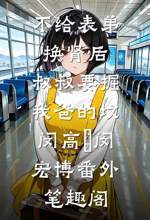 不给表弟换肾后，叔叔要掘我爸的坟：闵高旻闵宏博番外笔趣阁