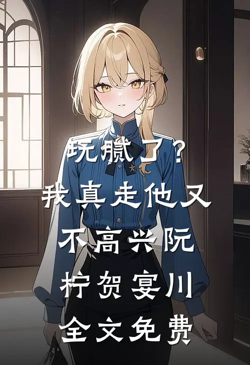 玩腻了？我真走他又不高兴阮柠贺宴川全文免费