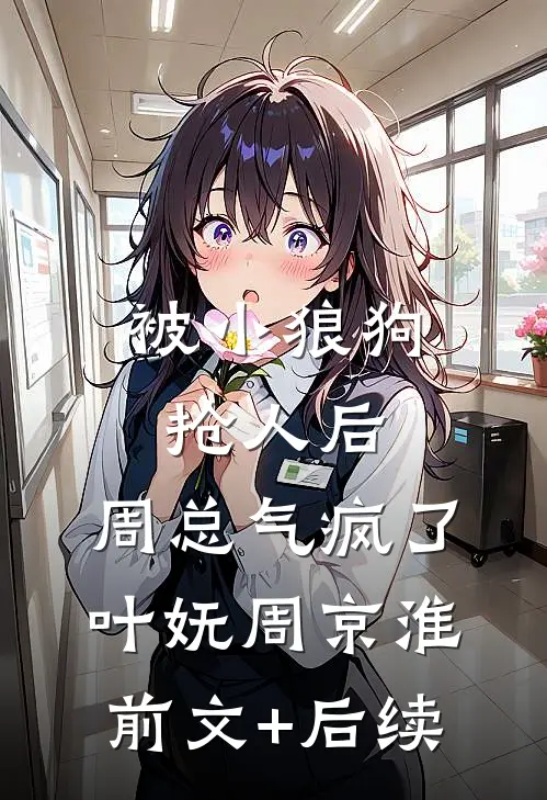 被小狼狗抢人后，周总气疯了叶妩周京淮前文+后续