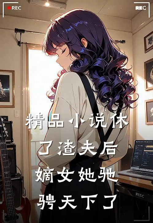 精品小说休了渣夫后，嫡女她驰骋天下了