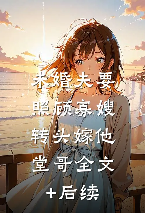 未婚夫要照顾寡嫂，转头嫁他堂哥全文+后续