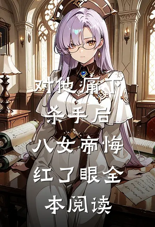 对他痛下杀手后，八女帝悔红了眼全本阅读