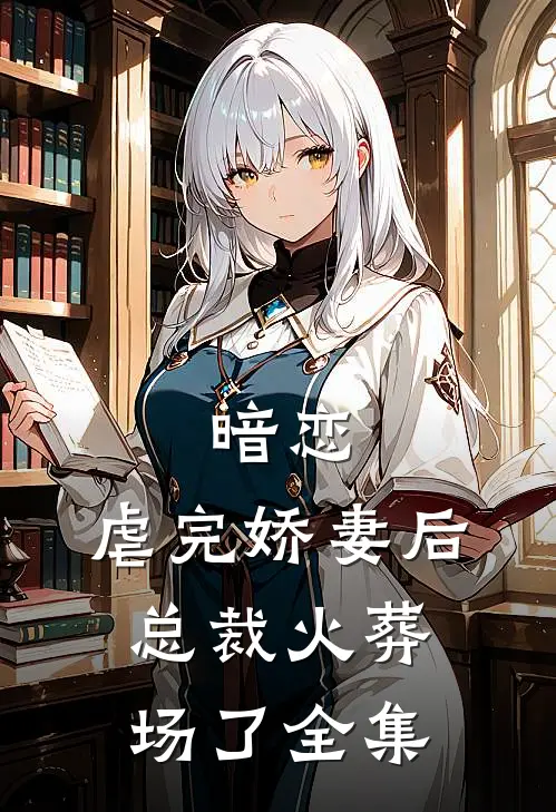 暗恋：虐完娇妻后，总裁火葬场了 全集