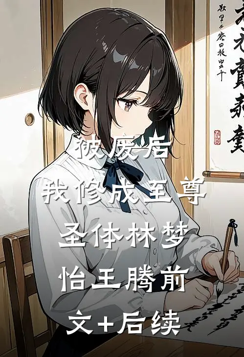 被废后，我修成至尊圣体林梦怡王腾前文+后续