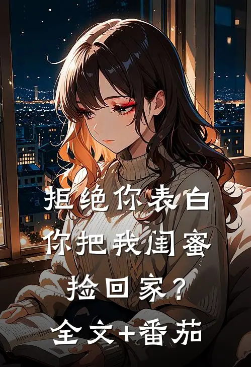 拒绝你表白，你把我闺蜜捡回家？全文+番茄