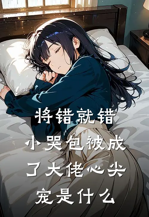 将错就错：小哭包被成了大佬心尖宠是什么