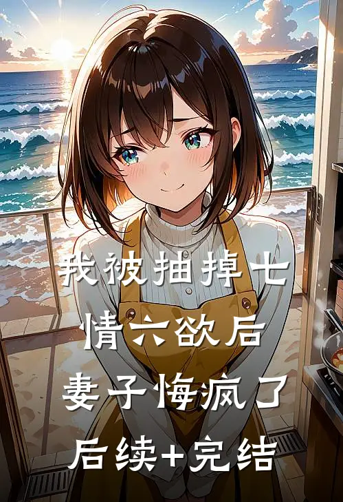 我被抽掉七情六欲后，妻子悔疯了后续+完结