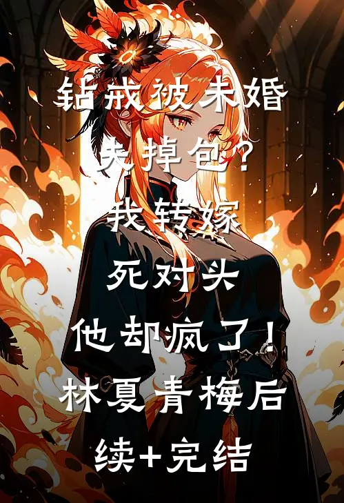 钻戒被未婚夫掉包？我转嫁死对头，他却疯了！林夏青梅后续+完结