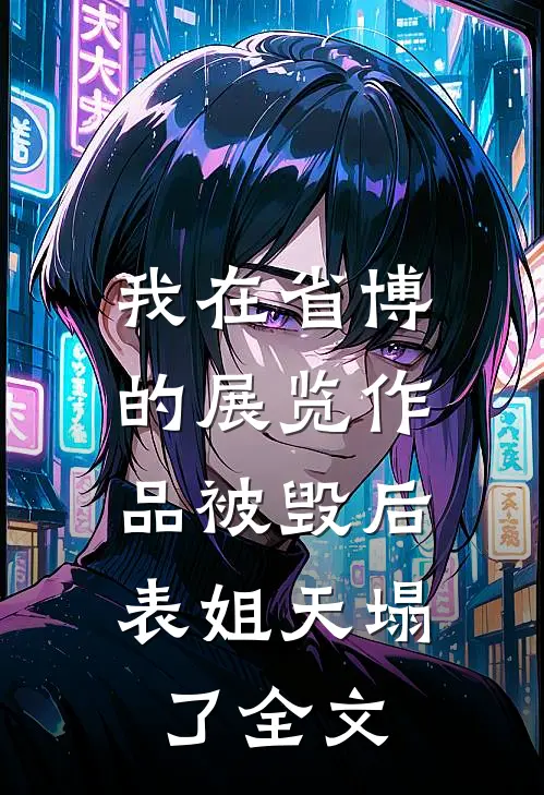 我在省博的展览作品被毁后，表姐天塌了全文
