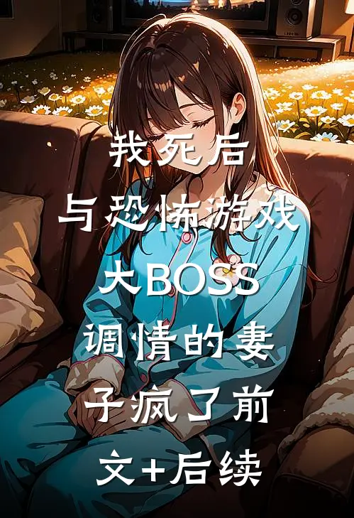 我死后，与恐怖游戏大BOSS调情的妻子疯了前文+后续