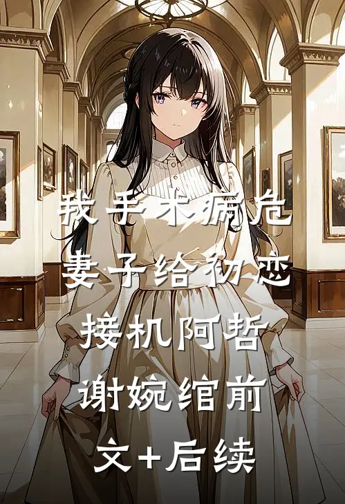 我手术病危，妻子给初恋接机阿哲谢婉绾前文+后续