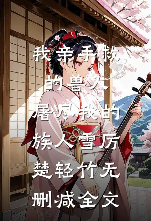 我亲手救的兽人，屠尽我的族人雪厉楚轻竹无删减全文