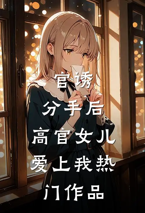 官诱：分手后，高官女儿爱上我热门作品