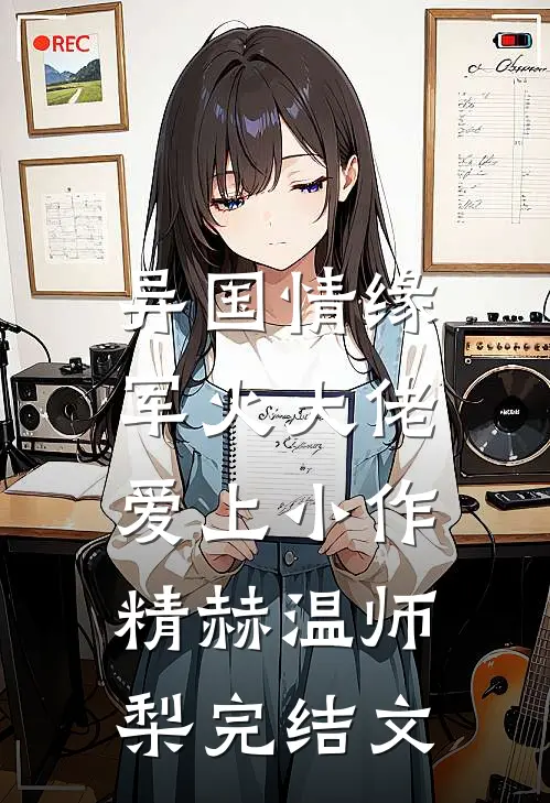 异国情缘：军火大佬爱上小作精赫温师梨完结文