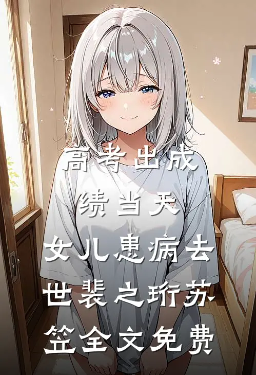 高考出成绩当天，女儿患病去世裴之珩苏笠全文免费