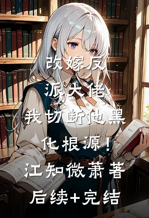 改嫁反派大佬，我切断他黑化根源！江知微萧著后续+完结