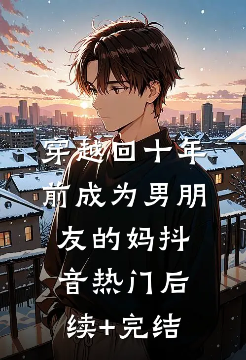 穿越回十年前成为男朋友的妈抖音热门后续+完结
