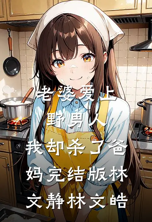 老婆爱上野男人，我却杀了爸妈完结版林文静林文皓