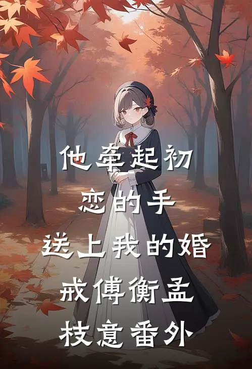 他牵起初恋的手，送上我的婚戒傅衡孟枝意番外