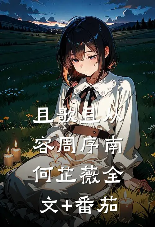 且歌且从容周序南何芷薇全文+番茄
