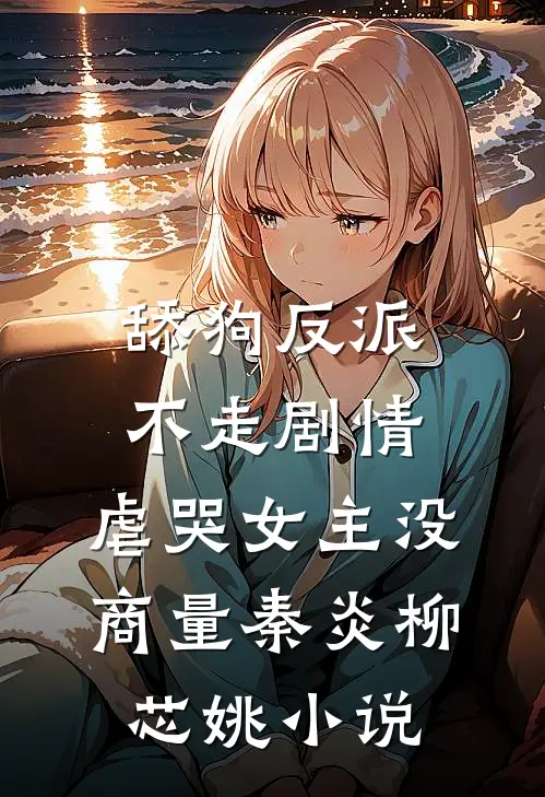 舔狗反派不走剧情，虐哭女主没商量秦炎柳芯姚小说