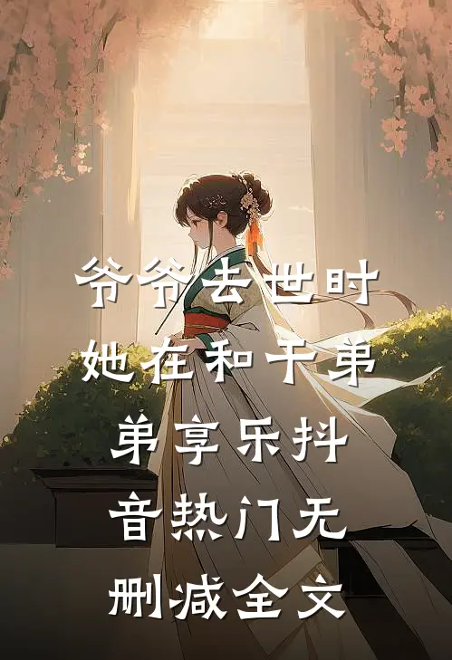 爷爷去世时，她在和干弟弟享乐抖音热门无删减全文