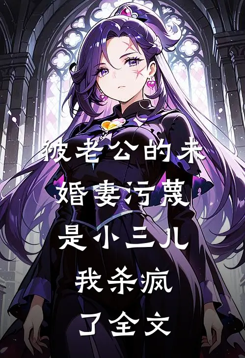 被老公的“未婚妻”污蔑是小三儿，我杀疯了全文