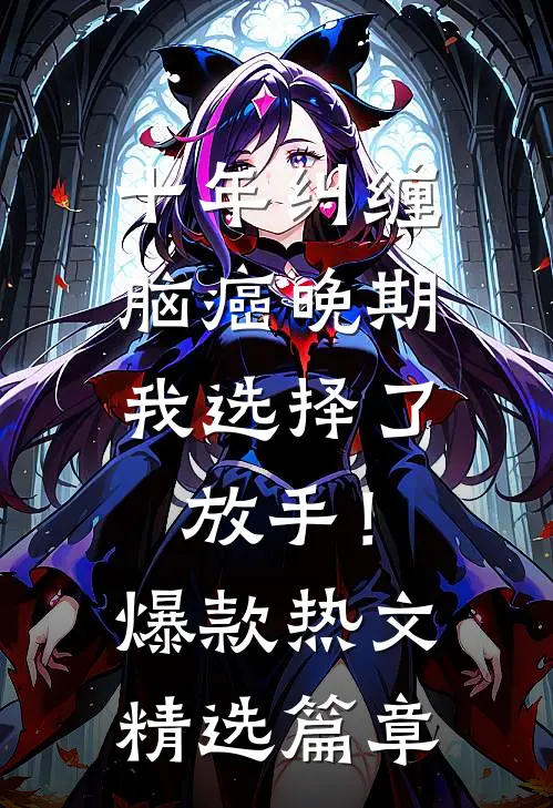 十年纠缠：脑癌晚期，我选择了放手！爆款热文精选篇章