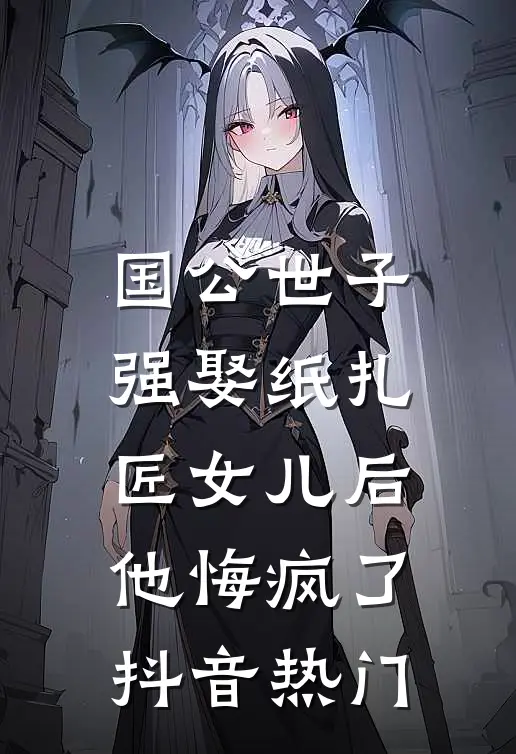 国公世子强娶纸扎匠女儿后，他悔疯了抖音热门
