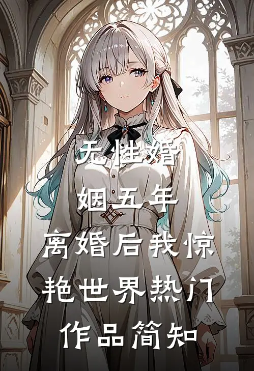 无性婚姻五年，离婚后我惊艳世界热门作品简知