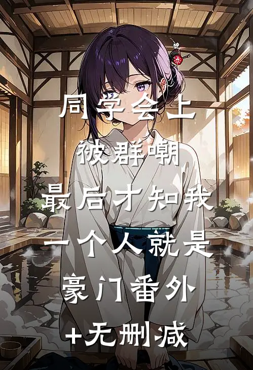 同学会上被群嘲，最后才知我一个人就是豪门番外+无删减