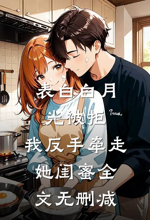 表白白月光被拒，我反手牵走她闺蜜全文无删减