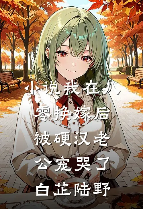 小说我在八零换嫁后，被硬汉老公宠哭了(白芷陆野)