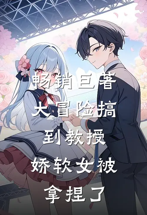 畅销巨著大冒险搞到教授，娇软女被拿捏了