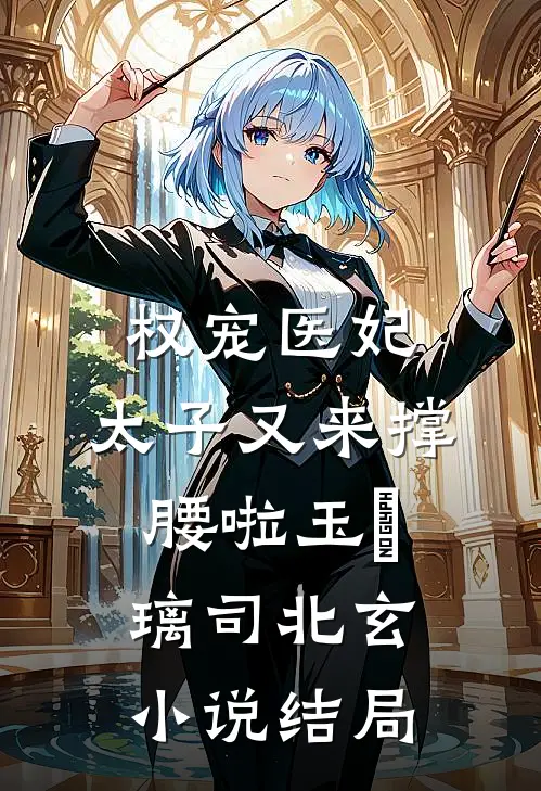 权宠医妃：太子又来撑腰啦玉玥璃司北玄小说结局