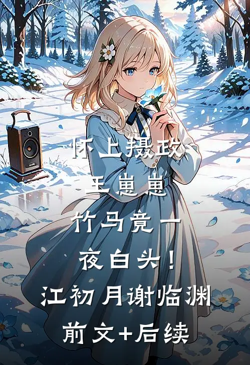 怀上摄政王崽崽，竹马竟一夜白头！江初月谢临渊前文+后续