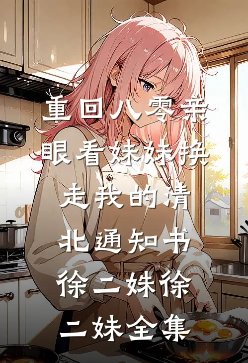 重回八零亲眼看妹妹换走我的清北通知书徐二姝徐二妹全集