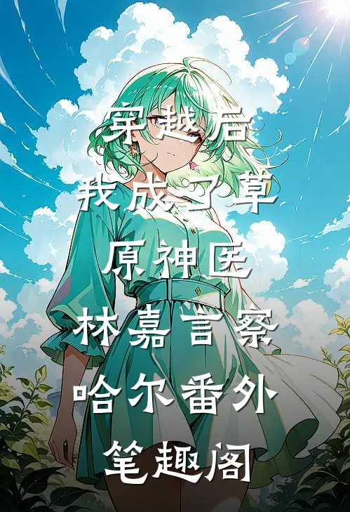 穿越后，我成了草原神医：林嘉言察哈尔番外笔趣阁