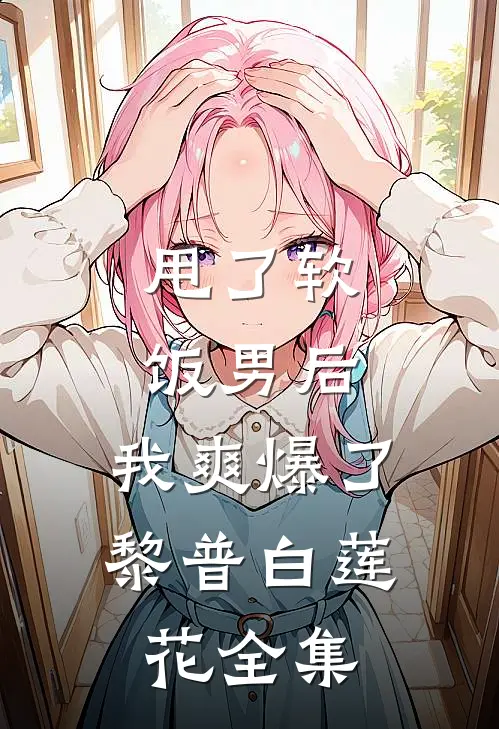 甩了软饭男后，我爽爆了黎普白莲花 全集