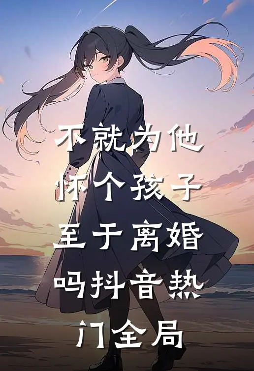 不就为他怀个孩子，至于离婚吗抖音热门全局