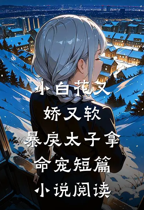 小白花又娇又软，暴戾太子拿命宠短篇小说阅读