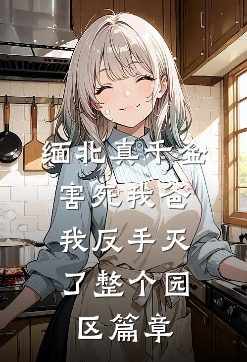 缅北真千金害死我爸，我反手灭了整个园区篇章