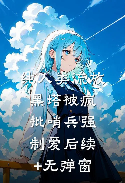 纯人类流放黑塔被疯批哨兵强制爱后续+无弹窗